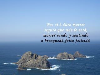Pos si é duro morrer seguro que más lo será, morrer vindo y sentindo a brusquedá feita felicidá   