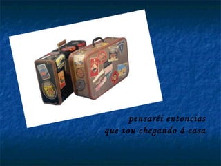 pensaréi entoncias que tou chegando á casa 