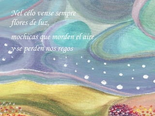 Nel célo vense sempre flores de luz, mochicas que morden el aire  y se perden nos regos 