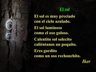 El solEl sol
El sol es muy preciadoEl sol es muy preciado
con el cielo azulado.con el cielo azulado.
El sol luminosoEl sol luminoso
como el oso goloso.como el oso goloso.
Calentito sol solecitoCalentito sol solecito
caliéntanos un poquito.caliéntanos un poquito.
Eres gorditoEres gordito
como un oso rechonchito.como un oso rechonchito.
IkerIker
 