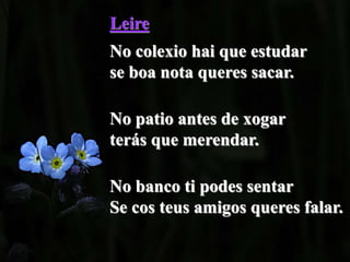 Leire
No colexio hai que estudar
se boa nota queres sacar.
No patio antes de xogar
terás que merendar.
No banco ti podes sentar
Se cos teus amigos queres falar.
 