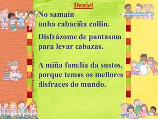 Daniel
No samaín
unha cabaciña collín.
Disfrázome de pantasma
para levar cabazas.
A miña familia da sustos,
porque temos os mellores
disfraces do mundo.
 