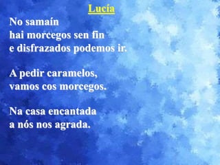 Lucía
No samaín
hai morcegos sen fin
e disfrazados podemos ir.
A pedir caramelos,
vamos cos morcegos.
Na casa encantada
a nós nos agrada.
 