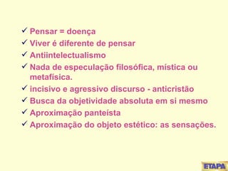 Pensar = doença  Viver é diferente de pensar Antiintelectualismo Nada de especulação filosófica, mística ou metafísica. incisivo e agressivo discurso - anticristão  Busca da objetividade absoluta em si mesmo Aproximação panteísta Aproximação do objeto estético: as sensações. 
