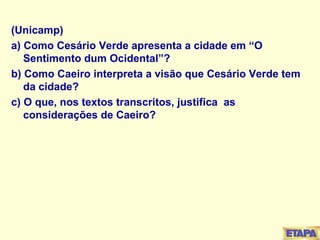 (Unicamp) a) Como Cesário Verde apresenta a cidade em “O Sentimento dum Ocidental”? b) Como Caeiro interpreta a visão que Cesário Verde tem da cidade? c) O que, nos textos transcritos, justifica  as considerações de Caeiro? 