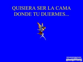 QUISIERA SER LA CAMA DONDE TU DUERMES... 