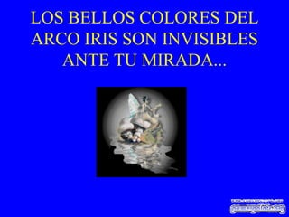LOS BELLOS COLORES DEL ARCO IRIS SON INVISIBLES ANTE TU MIRADA... 