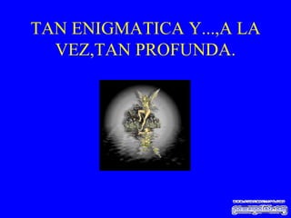 TAN ENIGMATICA Y...,A LA VEZ,TAN PROFUNDA. 