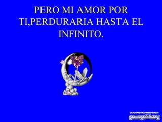 PERO MI AMOR POR TI,PERDURARIA HASTA EL INFINITO. 