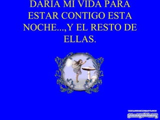 DARIA MI VIDA PARA ESTAR CONTIGO ESTA NOCHE...,Y EL RESTO DE ELLAS. 