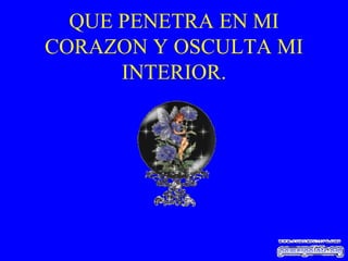 QUE PENETRA EN MI CORAZON Y OSCULTA MI INTERIOR. 