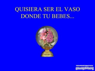 QUISIERA SER EL VASO DONDE TU BEBES... 