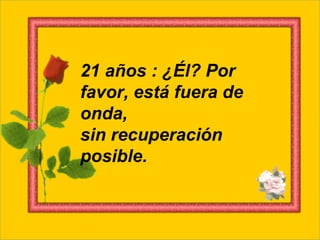 21 años : ¿Él? Por favor, está fuera de onda, sin recuperación posible.  