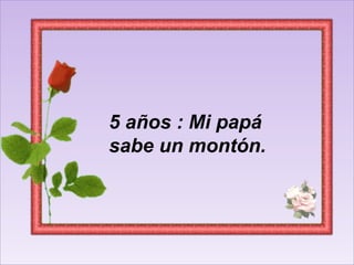 5 años : Mi papá sabe un montón.  