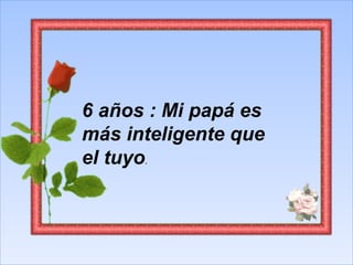 6 años : Mi papá es más inteligente que el tuyo .  