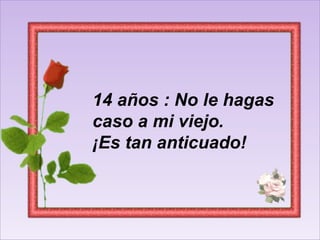 14 años : No le hagas caso a mi viejo. ¡Es tan anticuado!  