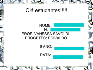 Olá estudantes!!!!!
NOME:
N.
PROF. VANESSA SAVOLDI
PROGETEC: EDIVALDO
6 ANO:
DATA:
 