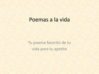 Poemas a la vida 
Tu poema favorito de tu 
vida para tu apetito 
 