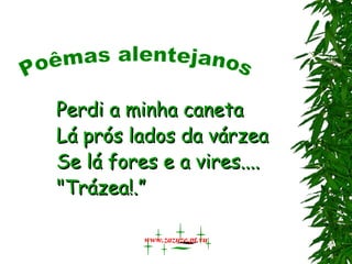 Perdi a minha caneta
Lá prós lados da várzea
Se lá fores e a vires....
"Trázea!.”

          www.zazuze.pt.vu
 