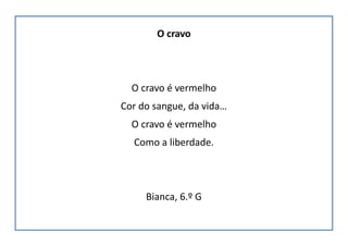 O cravo
O cravo é vermelho
Cor do sangue, da vida…
O cravo é vermelho
Como a liberdade.
Bianca, 6.º G
 