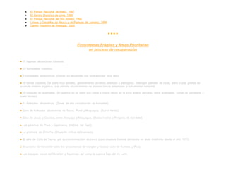 El Parque Nacional de Manú. 1987
 El Centro Histórico de Lima. 1988
 El Parque Nacional del Río Abiseo. 1990
 Líneas y Geoglifos de Nazca y de Pampas de Jumana. 1994
 Centro Histórico de Arequipa. 2000
♦ ♦ ♦ ♦
Ecosistemas Frágiles y Areas Prioritarias
en proceso de recuperación
● 37 lagunas altoandinas costeras.
● 29 humedales costeros.
● 8 humedales amazónicos. (Donde se desarrolla una biodiversidad muy alta).
● 55 lomas costeras. De suelo muy variable, generalmente arcilloso, arenoso o pedregoso. Albergan paredes de rocas, entre cuyas grietas se
acumula materia orgánica, que permite el crecimiento de plantas típicas adaptadas a la humedad temporal.
● 55 bosques de queñoales. (El queñoa es un árbol que crece a mayor altura en la zona andina peruana, entre quebradas, zonas de pendiente y
suelo rocoso).
● 11 bofedales altoandinos. (Zonas de alta concetración de humedad).
● Zona de bofedales altoandinos de Tacna, Puno y Moquegua. (Suri o ñandú).
● Zona de Jesús y Cocotea, entre Arequipa y Moquegua. (Nutria marina y Pingüino de Humboldt.
● Los páramos de Piura y Cajamarca. (Habitat del Tapir).
● La provincia de Chincha. (Situación crítica del huanaco).
● El valle de Cinto en Tacna, por su concentracióón de carzo o jasi (especie forestal declarada en veda indefinida desde el año 1977).
● El ecotono de transición entre los ecosistemas de manglar y bosque seco de Tumbes y Piura.
● Los bosques secos del Marañón y Apurímac; así como la cuenca baja del río Lurín.
 