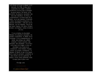 es la forma en la que se plantan en el
mercado. En Chile, la idea de la
cooperativa ha reunido a muchos
productores de uvas bajo el paraguas
de pocas marcas. De hecho, en la
asociación de pisqueros nacionales hay
unos diez miembros. En Perú, el
cooperativismo no forma parte de su
lógica, así es que disputan el mercado
cientos de pequeños productores -la
mayoría artesanales-, cada uno con su
filosofía, con sus etiquetas. Esto le da
una mayor riqueza a la oferta. El pisco
peruano, son muchos, cientos de piscos
a la vez.
Y eso se traduce en diversidad.
Mientras los pisqueros nacionales, las
grandes cooperativas, se ufanan de su
tecnología y de su estandarización, la
misma que entrega una calidad
constante, el pisco peruano, más
artesanal, más atomizado, con el foco
en la cepa, en el origen, es rico en
diversidad sin el tema de la
consistencia como bandera. Saquen
ustedes sus propias conclusiones. Y
mientras lo hacen, lo que sí les puedo
decir es que los peruanos consideran al
pisco hecho con uva quebranta, la
austera, severa, tensa quebranta como
la mejor para el pisco sour.
Por algo será.
————————
(*) ¿Quién es Patricio Tapia?
 