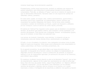 inclusive hasta luego de la dominación española.
Paralelamente a todas estas imposiciones, también se realizaba una especie de
estudio estadístico, para determinar la potencialidad tributaria de los pueblos
conquistados. Para ello, se utilizaba el "quipu", que era un sistema de registro en el
que se almacenaba información, haciendo nudos en una especie de cuerdas de
diferentes colores y tamaños.
En cada nuevo pueblo, se erigían, silos, centros administrativos, guarniciones y
aposentos para el Inca. Igualmente se implementaban nuevos caminos que
conectaban los pueblos integrantes del Imperio. De tal forma, todos estaban
conectados y podían ser transitados por tropas, cuando era necesario y utilizados
por los "chasquis", como un servicio de correo rápido y eficiente.
El sistema de "mitimae" fue impuesto contra grupos que se rebelaban a la autoridad
del Inca; de tal forma que pueblos enteros, eran enviados a zonas apartadas y de
dominio del gobierno. Para reponer ese contingente humano, se trasladaban grupos
que por el contrario, sí eran fieles a la autoridad inca.
Las normas de conducta imperantes, eran estrictas. La violación a la ley se
consideraba como una ofensa directa al Inca; practicamente un sacrilegio.
El hurto, el ocio, el adulterio, la violación; eran castigados con penas como el azote
hasta la muerte por el garrote. Otras penas eran la lapidación y ser encarcelados en
celdas subterráneas con fieras o animales ponzoñosos, etc.
En el aspecto económico, la agricultura llegó a ser base primordial para su
desarrollo. La topografía de un terreno variado, los obligó a la implementación de
diferentes recursos tecnológicos, como la construcción de andenes, la irrigación
artificial, el uso de implementos agrícolas y la excavación de pozos en los desiertos,
para obtener agua potable.
En cerámica, el alfarero incaico plasmó su arte en los llamados "huacos", que se han
ido desenterrando, algunos de los cuales han permanecido por miles de años bajo
tierra. Este arte inca, se pueden dividir, -según Doig Kauffman- en "alfarería utilitaria"
y "alfarería ceremonial". Los de esta última, eran enterrados con los difuntos,
servidos de alimentos o bebidas, para su consumo en el camino a un mundo
inanimado y místico. A la llegada de los españoles, la alfarería inca perdió su función
 