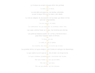 La tristeza es un muro elevado entre dos jardines.
•••
La unión, hace la fuerza.
•••
La vida debe enriquecerse con muchas amistades,
ya que la mayor felicidad es amar y ser amado.
•••
La vida se compone de una sucesión de lecciones que deben vivirse
para ser comprendidas.
•••
Las aves rapaces, no cantan.
•••
Las celebraciones hay que prepararlas: los problemas vienen solos.
•••
Las cosas visibles tienen su tiempo, las invisibles son eternas.
•••
Las palabras amables pueden ser cortas y fáciles de decir,
pues ellas resuenan hasta el infinito.
•••
Lo barato sale caro.
•••
Lo cortés, no quita lo valiente.
•••
Los corazones más cercanos, no son los que se tocan.
•••
Los grandes éxitos se logran siempre convirtiendo en ventajas las desventajas.
•••
Lo que cuenta no es lo que se da, sino el amor con el que se da.
•••
Los que se adelantan precipitadamente; retrocederán más de prisa.
•••
Más sabe el diablo por viejo que por diablo.
•••
Más vale tarde que nunca.
•••
Más vale una amarilla, que cien coloradas.
 