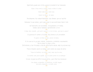 Qué bello puede ser el día cuando la bondad lo ha iluminado.
•••
Quien a buen árbol se arrima, buena sombra lo cobija.
•••
Quien nada tiene, nada teme.
•••
Quien ríe último, ríe mejor.
•••
Recompensa los comportamientos que desees que se repitan
•••
Sabemos lo que somos, pero ignoramos lo que podríamos haber sido.
•••
Sé tolerante con los demás, incluyéndote a tí mismo.
Somos seres humanos aprendiendo a vivir
•••
Si algo tiene remedio, ¿por qué te quejas?; y si no lo tiene; ¿por qué te quejas?
•••
Si quieres oir cantar a tu alma, haz silencio a tu alrededor.
•••
Si quieres ser bien servido, sírvete tú mismo.
•••
Si te caes en tu primer intento, levántate e inténtalo nuevamente.
No le eches la culpa a otro.
Enfréntate a tus fracasos y decide esforzarte mucho más la próxima vez.
•••
Todo el mundo quiere un amigo, pero nadie se ocupa de serlo.
•••
Todos los hombres son sabios; unos, antes que los otros.
•••
Un hombre sólo posee aquello, que no puede perder en un naufragio.
•••
Un ser original es difícil de encontrar, pero fácil de reconocer.
•••
Una alegría compartida se transforma en doble alegría;
una pena compartida, en media pena.
•••
 