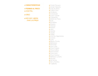 ● CARACTERISTICAS
● POEMAS AL PISCO
● COCTEL
● VINO
● NO HAY LIMON
José Luis Mejía
● Cóctel Peruano
● Cóctel Talareño
● Cola de Mono
● Collins Perú
● Confesión
● Crepúsculo
● Cusco Cóctel
● Cuzqueñito
● Daikiri de Pisco
● Eolo
● Esculfrías
● España
● Gracias
● Imperio
● Jack
● Juanita
● Júpiter
● Látigo
● Licor de Algarrobina
● Limeño
● Luna
● Machu Picchu
● Mañanero
● Perricholi
● Perú Libre
● Pisco Colado
● Pisco Collins
● Pisco Punch
● Pisco Sour
● Pisco Sunrise
● Refresco Limeño
● Ricurita
● Sol de Ica
● Sol y Sombra
● Trujillanito
 