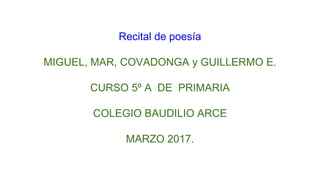 Recital de poesía
MIGUEL, MAR, COVADONGA y GUILLERMO E.
CURSO 5º A DE PRIMARIA
COLEGIO BAUDILIO ARCE
MARZO 2017.
 
