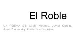El Roble
UN POEMA DE: Lucía Miranda, Javier García,
Asier Pisarevskiy, Guillermo Castiñeira.
 