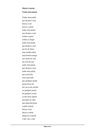 ___________________________________________________________________________________________________
Página 4 de 15
Mário Castrim
Tenho uma janela
Tenho uma janela
que dá para o mar
barcos a sair
barcos a entrar
tenho uma janela
que dá para o mar
sonhos a partir
sonhos a chegar
tenho uma janela
que dá para o mar
um fio de fumo
uma sombra além
uma história antiga
um cantar de vela
um azul de mar
tenho uma janela
que dá para o mar
tenho uma janela
que seria bela
seria mais bela
que qualquer janela
janela fosse ela
de Lua ou de estrelas
ou qualquer janela
de qualquer escola
se não fosse aquele
pescador já velho
que anda pela praia
a pedir esmola
barcos a sair
barcos a entrar
chego-me à janela
e não vejo o mar.
 