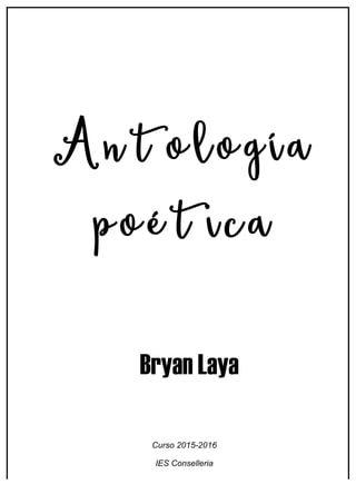 Antología
poética
Bryan Laya
Curso 2015-2016
IES Conselleria
 