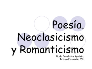 Poesía. Neoclasicismo  y Romanticismo María Fernández Agulleiro Tatiana Fernández Vila 