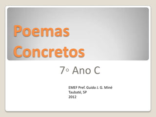 Poemas
Concretos
     7◦ Ano C
      EMEF Pref. Guido J. G. Miné
      Taubaté, SP
      2012
 