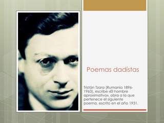 Poemas dadístas

Tristán Tzara (Rumanía 1896-
1963), escribe «El hombre
aproximativo», obra a la que
pertenece el siguiente
poema, escrito en el año 1931.
 