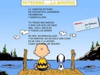 La Clarita era una niña muy bonita tenía una amiga llamada Alina era una genial bailarina, y tan maravillosa que siempre tenía rosas. Clarita era una niña muy bonita tenía una amiga llamada Alina era una genial bailarina, y tan maravillosa que siempre tenía rosas. LA  AMISTAD ES PURA ES FANTÁSTICA, DURADERA ASOMBROSA Y MARAVILLOSA. YO TENGO MIS AMIGOS Y SON LOS QUE LES DIGO RIEL, GALO, NICOLÁS Y TODOS LOS DEMÁS MI VIDA  ES MARAVILLOSA Y MI AMISTAD, NO ES SOLO UNA COSA ES MI VIDA Y LA ADORO COMO SI FUERA UN TESORO. Autores:  José Bohórquez 5to B 