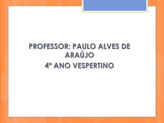 PROFESSOR: PAULO ALVES DE
ARAÚJO
4º ANO VESPERTINO
 