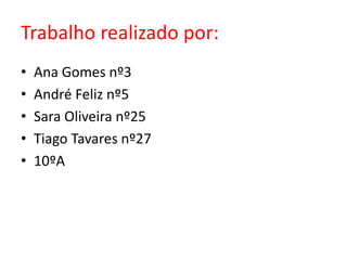Trabalho realizado por:
• Ana Gomes nº3
• André Feliz nº5
• Sara Oliveira nº25
• Tiago Tavares nº27
• 10ºA
 