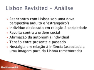 Reencontro com Lisboa sob uma nova perspectiva (adulto e ‘estrangeiro’)Indivíduo deslocado em relação à socidedadeRevolta contra a ordem socialAfirmação da autonomia individualTensão entre presente e passado Nostalgia em relação à infância (associada a uma imagem pura da Lisboa rememorada)LisbonRevisited - AnáliseBlog Literatura-Edir