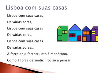 Lisboa com suas casasLisboa com suas casasDe várias cores,Lisboa com suas casasDe várias cores,Lisboa com suas casasDe várias cores...À força de diferente, isto é monótono.Como à força de sentir, fico só a pensar.
