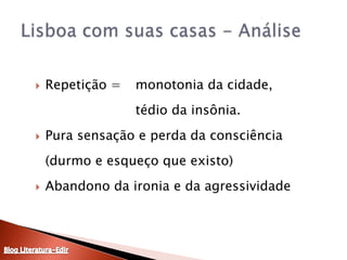 Repetição = 	monotonia da cidade, 				tédio da insônia.Pura sensação e perda da consciência 	(durmo e esqueço que existo)Abandono da ironia e da agressividadeLisboa com suas casas - AnáliseBlog Literatura-Edir