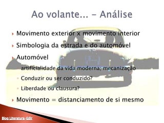 Movimento exterior x movimento interiorSimbologia da estrada e do automóvelAutomóvel artificialidade da vida moderna; mecanizaçãoConduzir ou ser conduzido?Liberdade ou clausura?Movimento = distanciamento de si mesmoAo volante... - AnáliseBlog Literatura-Edir