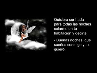 Quisiera ser hada para todas las noches colarme en tu habitación y decirte: - Buenas noches, que sueñes conmigo y te quiero.  