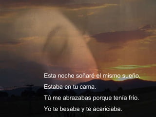 Esta noche soñaré el mismo sueño. Estaba en tu cama.  Tú me abrazabas porque tenía frío.  Yo te besaba y te acariciaba. 