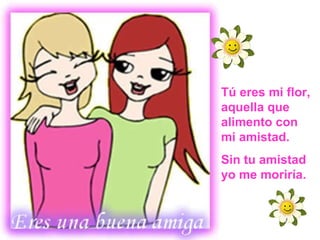 Tú eres mi flor, aquella que alimento con mi amistad. Sin tu amistad yo me moriría. 