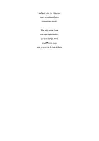 qualquer coisa me fez pensar
que essa noite em Belém
o mundo iria mudar.
Mal sabia nessa altura
num lugar de escassa luz,
que essa criança, afinal,
era o Menino Jesus.
José Jorge Letria, O Livro do Natal
 