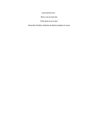 E que bonito luar!...
Nem o sol ao meio dia
Tinha tanta luz p’ra dar!
Alexandre Parafita, Histórias de Natal contadas em verso
 