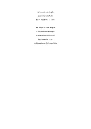vai cumprir essa função
de enfeitar este Natal
dando mais brilho ao serão.
Em tempo de vacas magras
é nas prendas que mingua
o desenho de quem sonha
às crianças dar a Lua.
José Jorge Letria, O Livro do Natal
 